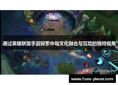通过英雄联盟手游探索中匈文化融合与互动的独特视角