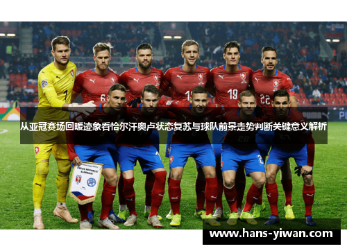 从亚冠赛场回暖迹象看恰尔汗奥卢状态复苏与球队前景走势判断关键意义解析