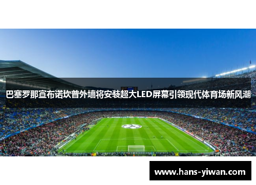 巴塞罗那宣布诺坎普外墙将安装超大LED屏幕引领现代体育场新风潮