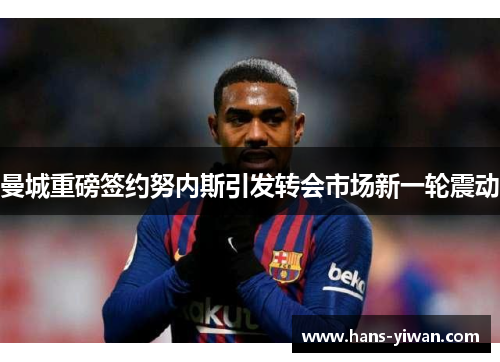 曼城重磅签约努内斯引发转会市场新一轮震动